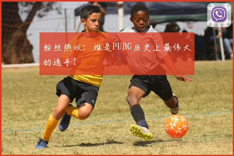 粉丝热议:谁是PUBG历史上最伟大的选手!