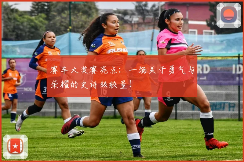 赛车大奖赛亮点：一场关于勇气与荣耀的史诗级较量！