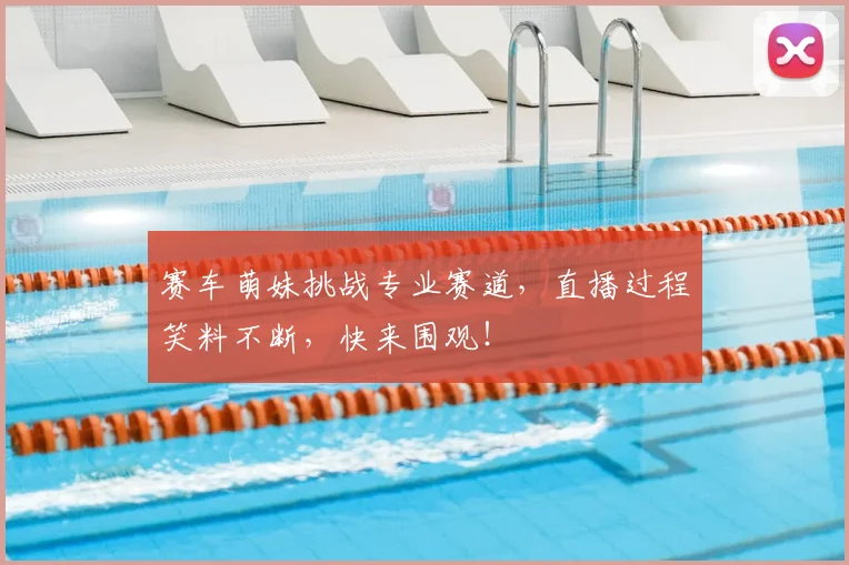 赛车萌妹挑战专业赛道，直播过程笑料不断，快来围观！