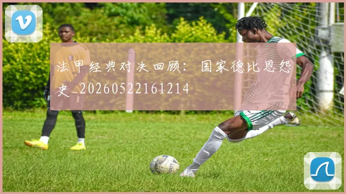法甲经典对决回顾:国家德比恩怨史_20260522161214