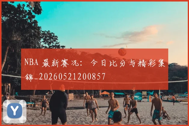 NBA 最新赛况:今日比分与精彩集锦_20260521200857