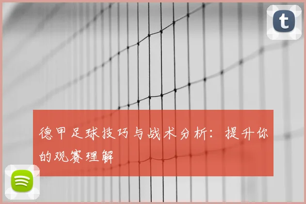 德甲足球技巧与战术分析:提升你的观赛理解