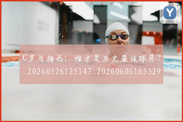 C罗与梅西：谁才是历史最佳球员？_20260526125147_20260606165329