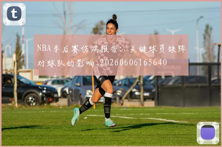 NBA季后赛伤病报告:关键球员缺阵对球队的影响_20260606165640