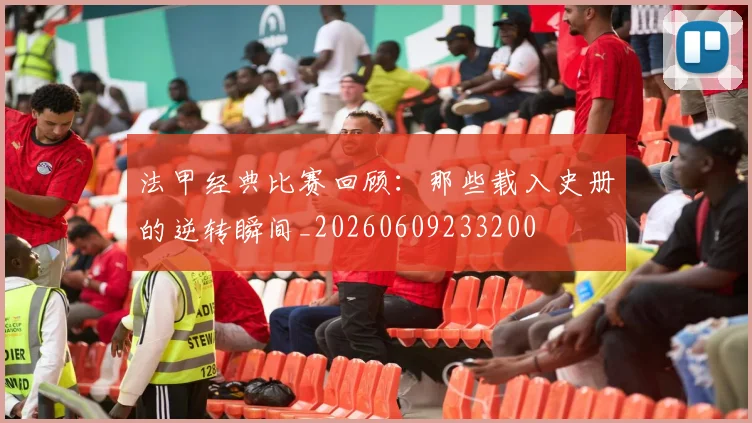 法甲经典比赛回顾:那些载入史册的逆转瞬间_20260609233200