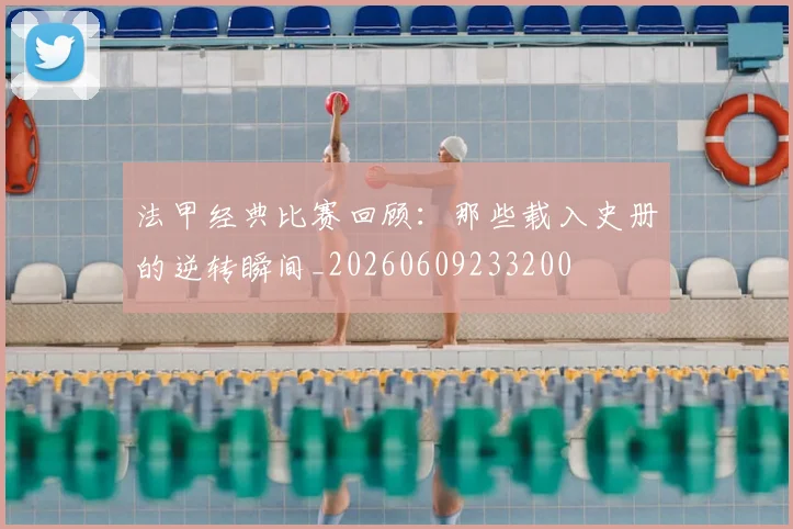 法甲经典比赛回顾：那些载入史册的逆转瞬间_20260609233200