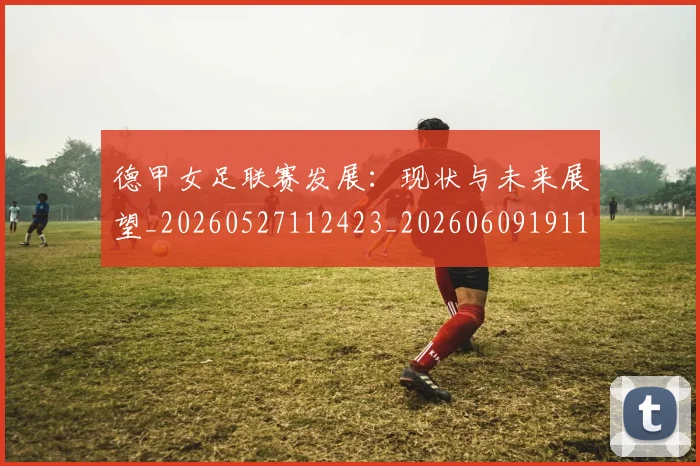 德甲女足联赛发展:现状与未来展望_20260527112423_20260609191146