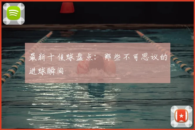 最新十佳球盘点：那些不可思议的进球瞬间