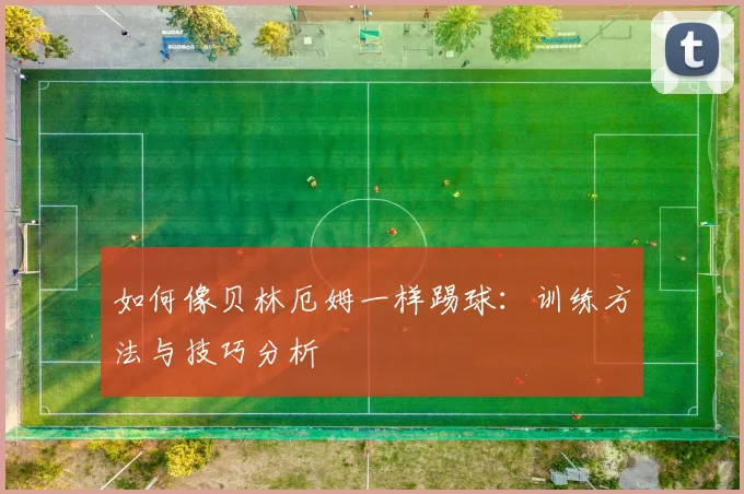 如何像贝林厄姆一样踢球:训练方法与技巧分析
