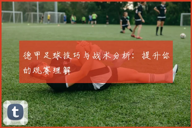 德甲足球技巧与战术分析:提升你的观赛理解