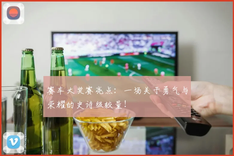 赛车大奖赛亮点:一场关于勇气与荣耀的史诗级较量!