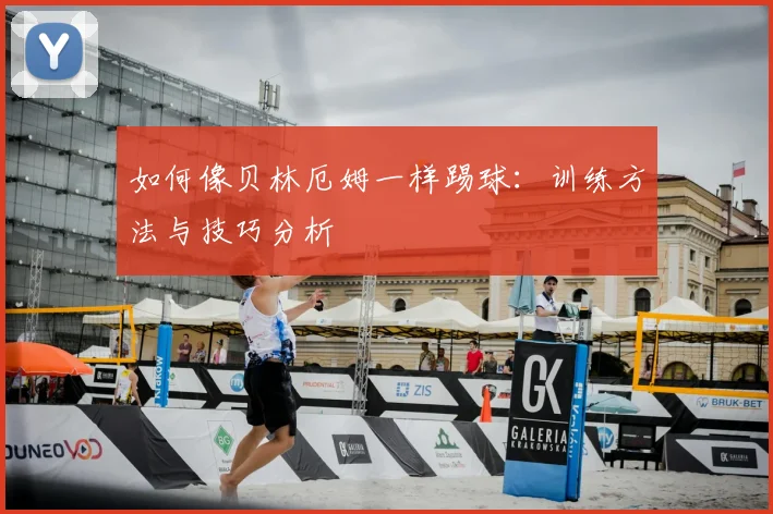 如何像贝林厄姆一样踢球：训练方法与技巧分析